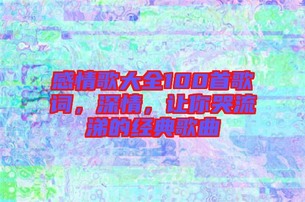 感情歌大全100首歌詞，深情，讓你哭流涕的經(jīng)典歌曲