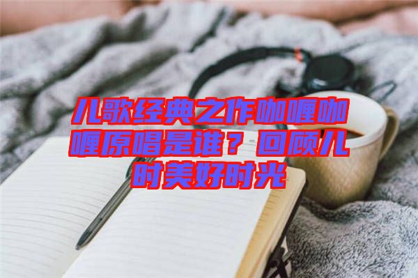 兒歌經(jīng)典之作咖喱咖喱原唱是誰(shuí)？回顧兒時(shí)美好時(shí)光