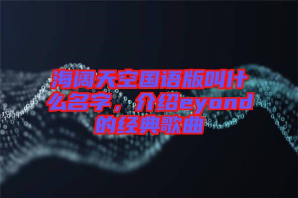 海闊天空國語版叫什么名字，介紹eyond的經(jīng)典歌曲