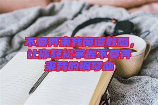 不要再來(lái)我簡(jiǎn)譜教唱，讓你輕松掌握不要再來(lái)我的鋼琴曲