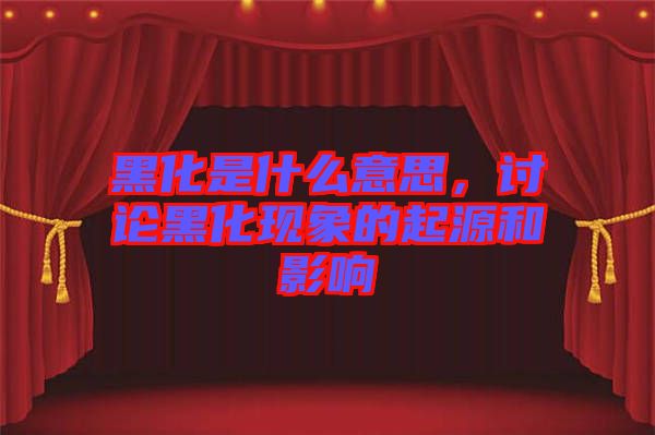 黑化是什么意思，討論黑化現(xiàn)象的起源和影響