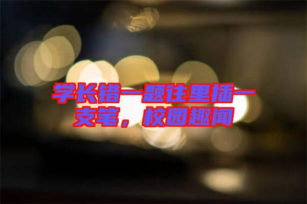 學(xué)長錯一題往里插一支筆，校園趣聞