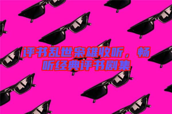 評(píng)書亂世梟雄收聽(tīng)，暢聽(tīng)經(jīng)典評(píng)書劇集