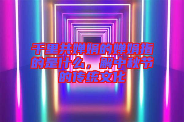 千里共嬋娟的嬋娟指的是什么，解中秋節(jié)的傳統(tǒng)文化