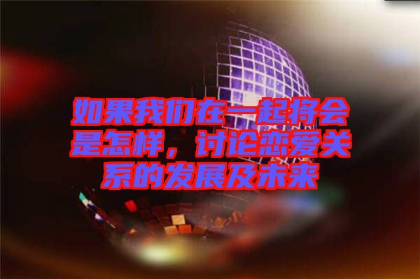 如果我們在一起將會(huì)是怎樣，討論戀愛關(guān)系的發(fā)展及未來