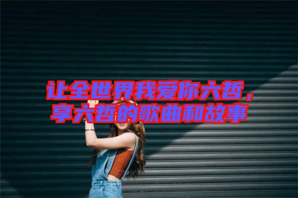 讓全世界我愛(ài)你六哲，享六哲的歌曲和故事