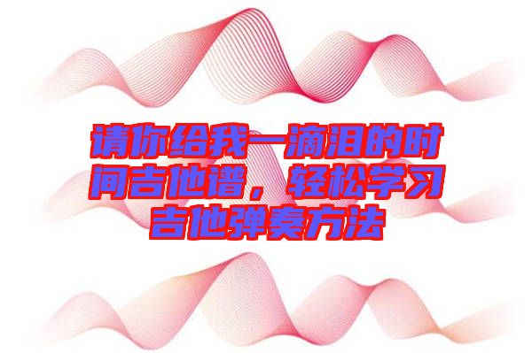 請你給我一滴淚的時間吉他譜，輕松學習吉他彈奏方法