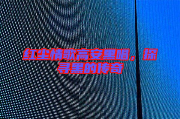 紅塵情歌高安黑唱，探尋黑的傳奇
