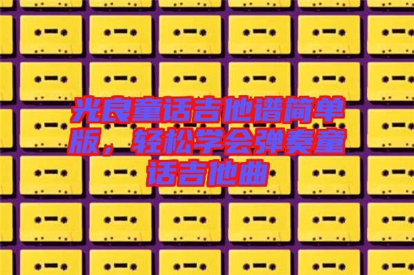 光良童話吉他譜簡(jiǎn)單版，輕松學(xué)會(huì)彈奏童話吉他曲