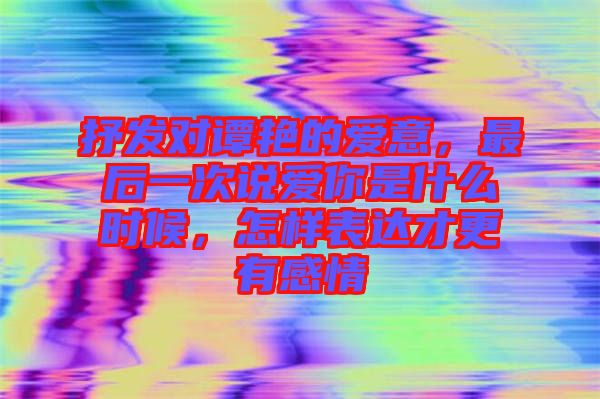 抒發(fā)對(duì)譚艷的愛意，最后一次說愛你是什么時(shí)候，怎樣表達(dá)才更有感情