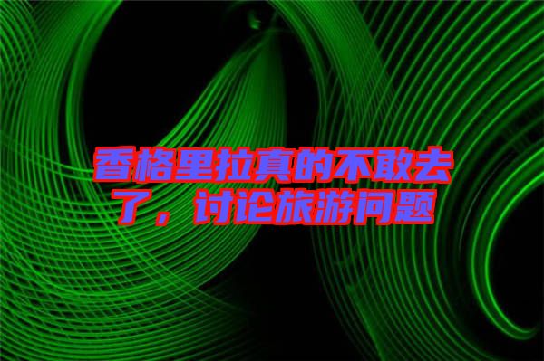 香格里拉真的不敢去了，討論旅游問(wèn)題