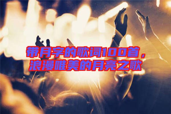 帶月字的歌詞100首，浪漫唯美的月亮之歌