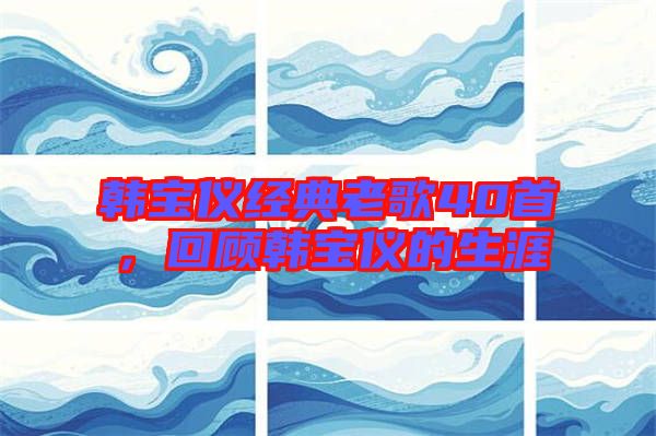 韓寶儀經(jīng)典老歌40首，回顧韓寶儀的生涯