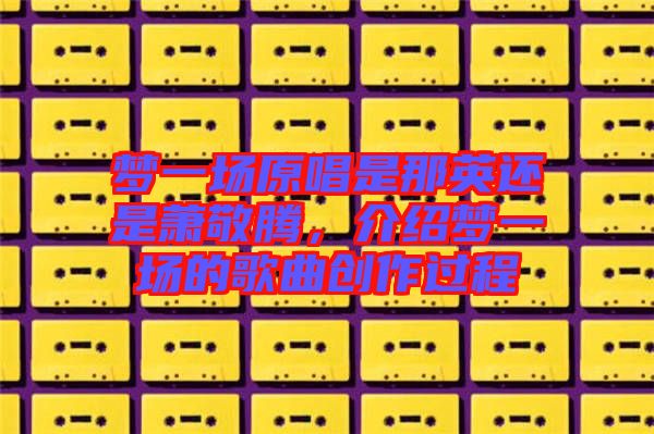 夢一場原唱是那英還是蕭敬騰，介紹夢一場的歌曲創(chuàng)作過程