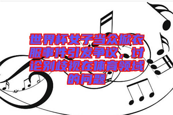 世界杯女子當眾掀衣服事件引發(fā)爭議，討論別歧視在體育領域的問題