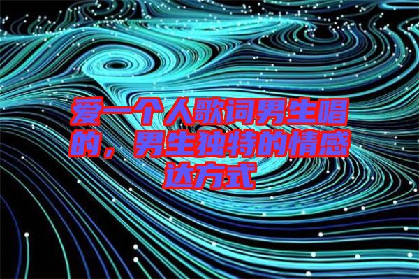 愛一個人歌詞男生唱的，男生獨特的情感達方式