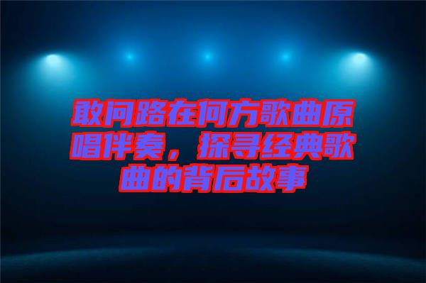 敢問路在何方歌曲原唱伴奏，探尋經(jīng)典歌曲的背后故事