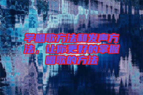學(xué)唱歌方法和發(fā)聲方法，讓你更好的掌握唱歌的方法