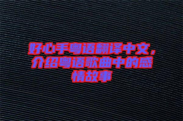 好心手粵語翻譯中文，介紹粵語歌曲中的感情故事