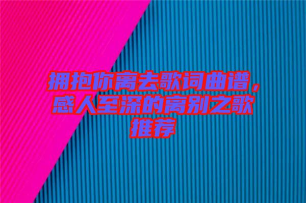 擁抱你離去歌詞曲譜，感人至深的離別之歌推薦