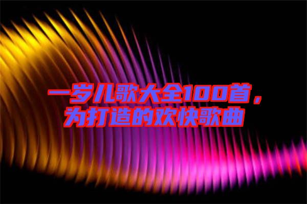 一歲兒歌大全100首，為打造的歡快歌曲