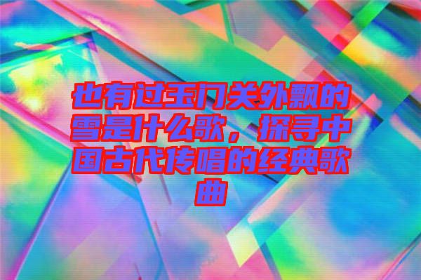 也有過玉門關外飄的雪是什么歌，探尋中國古代傳唱的經(jīng)典歌曲