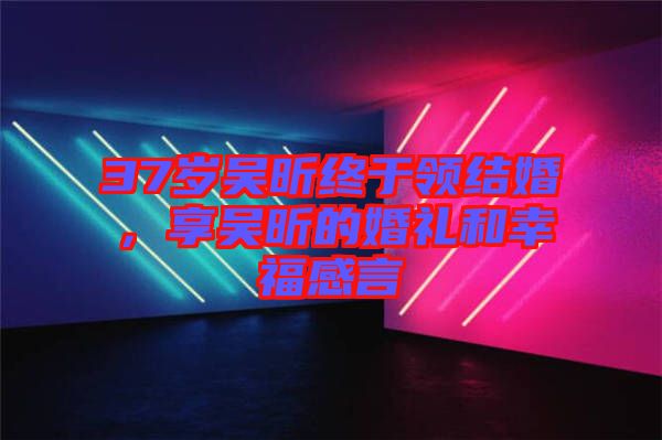 37歲吳昕終于領(lǐng)結(jié)婚，享吳昕的婚禮和幸福感言