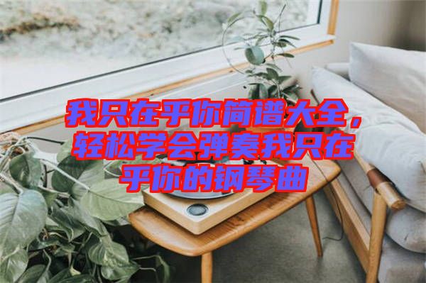 我只在乎你簡譜大全，輕松學(xué)會彈奏我只在乎你的鋼琴曲