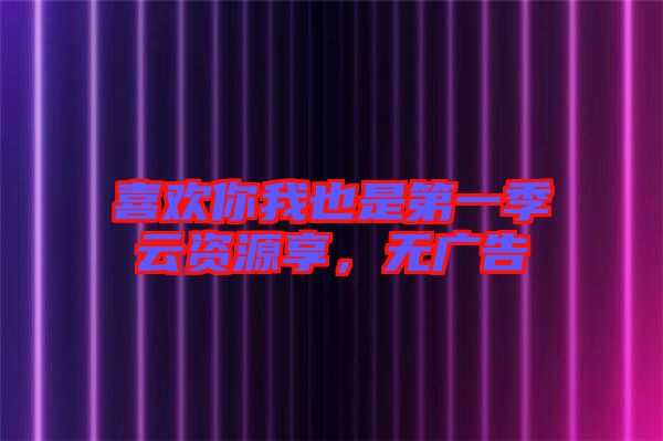 喜歡你我也是第一季云資源享，無廣告