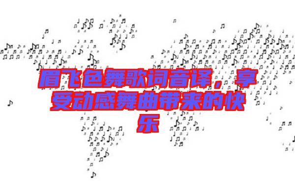 眉飛色舞歌詞音譯，享受動感舞曲帶來的快樂