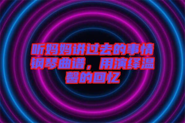 聽媽媽講過去的事情鋼琴曲譜，用演繹溫馨的回憶