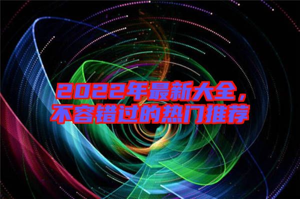 2022年最新大全，不容錯(cuò)過的熱門推薦