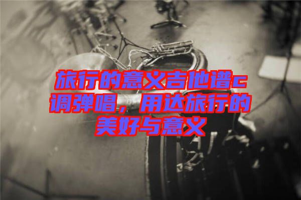 旅行的意義吉他譜c調(diào)彈唱，用達(dá)旅行的美好與意義