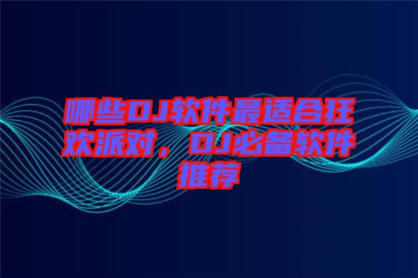 哪些DJ軟件最適合狂歡派對(duì)，DJ必備軟件推薦