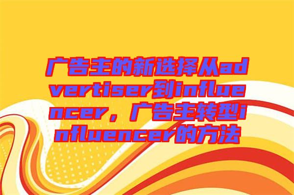 廣告主的新選擇從advertiser到influencer，廣告主轉(zhuǎn)型influencer的方法