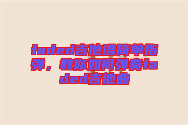 faded吉他譜簡單指彈，教你如何彈奏faded吉他曲