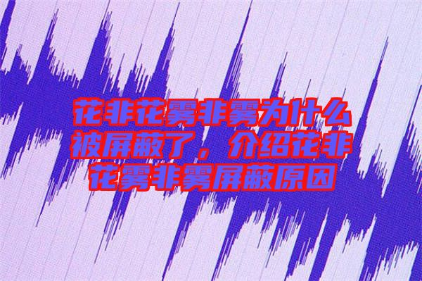 花非花霧非霧為什么被屏蔽了，介紹花非花霧非霧屏蔽原因
