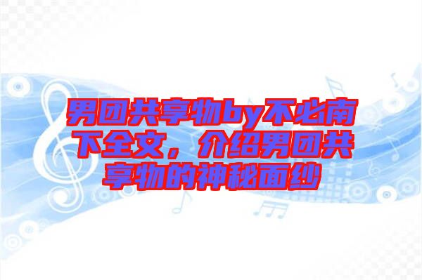 男團(tuán)共享物by不必南下全文，介紹男團(tuán)共享物的神秘面紗