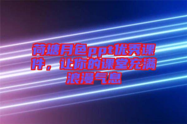 荷塘月色ppt優(yōu)秀課件，讓你的課堂充滿浪漫氣息