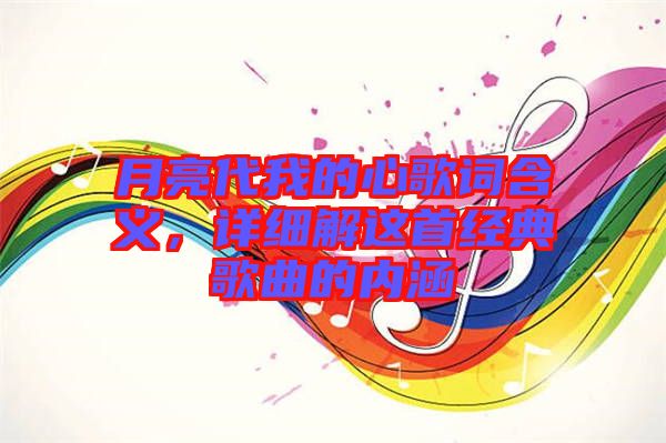 月亮代我的心歌詞含義，詳細(xì)解這首經(jīng)典歌曲的內(nèi)涵