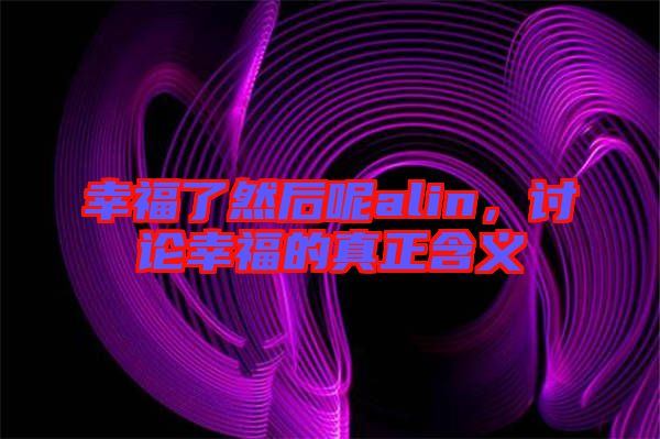 幸福了然后呢alin，討論幸福的真正含義