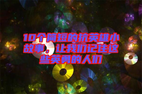 10個簡短的抗英雄小故事，讓我們記住這些英勇的人們