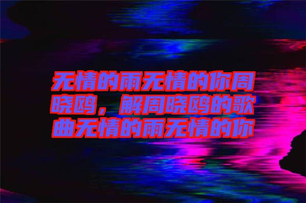 無情的雨無情的你周曉鷗，解周曉鷗的歌曲無情的雨無情的你