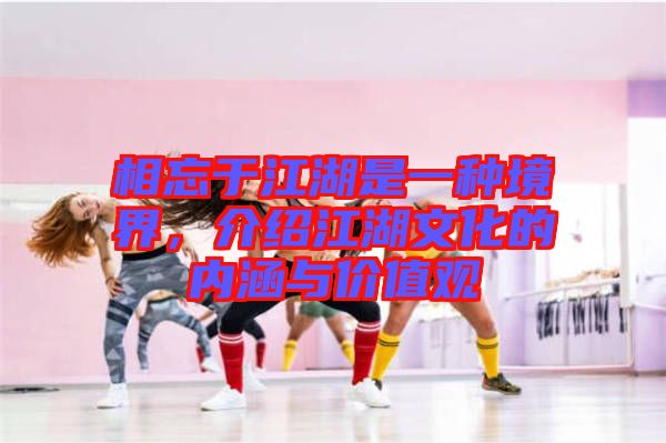 相忘于江湖是一種境界，介紹江湖文化的內(nèi)涵與價(jià)值觀