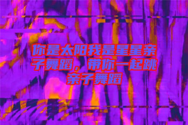 你是太陽我是星星親子舞蹈，帶你一起跳親子舞蹈