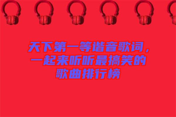 天下第一等諧音歌詞，一起來聽聽最搞笑的歌曲排行榜