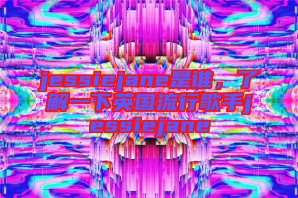 jessiejane是誰，了解一下英國流行歌手jessiejane