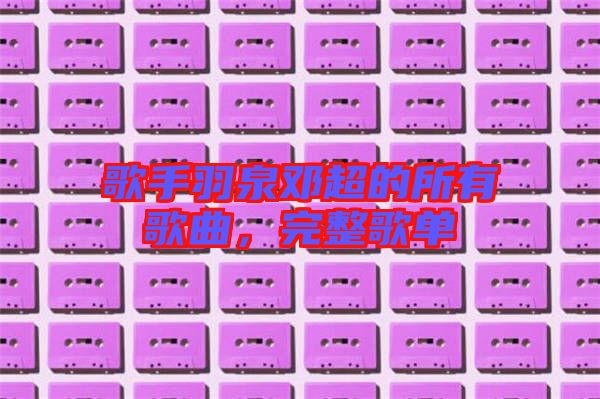 歌手羽泉鄧超的所有歌曲，完整歌單