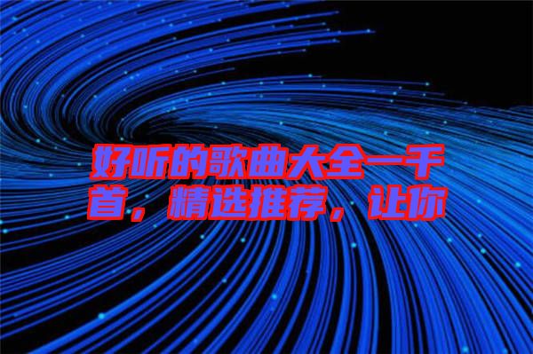 好聽的歌曲大全一千首，精選推薦，讓你