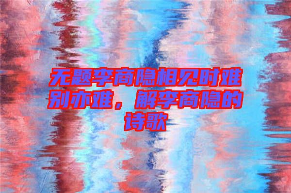 無(wú)題李商隱相見時(shí)難別亦難，解李商隱的詩(shī)歌